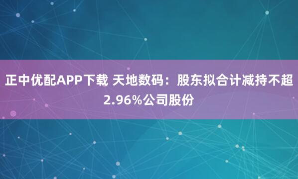 正中优配APP下载 天地数码：股东拟合计减持不超2.96%公司股份