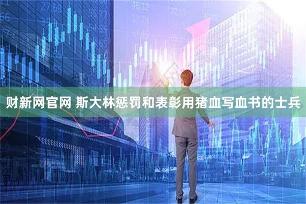财新网官网 斯大林惩罚和表彰用猪血写血书的士兵
