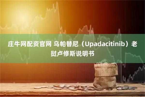 庄牛网配资官网 乌帕替尼（Upadacitinib）老挝卢修斯说明书