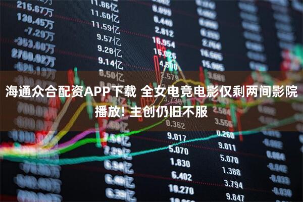 海通众合配资APP下载 全女电竞电影仅剩两间影院播放! 主创仍旧不服
