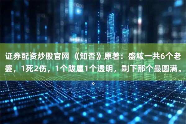 证券配资炒股官网 《知否》原著：盛紘一共6个老婆，1死2伤，1个跋扈1个透明，剩下那个最圆满。