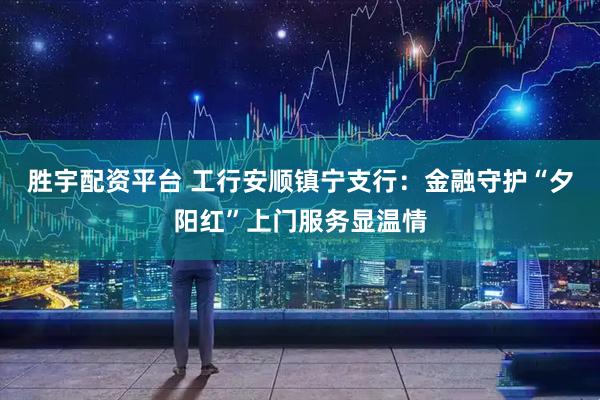 胜宇配资平台 工行安顺镇宁支行：金融守护“夕阳红”上门服务显温情