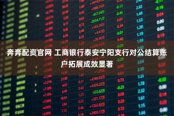 奔奔配资官网 工商银行泰安宁阳支行对公结算账户拓展成效显著