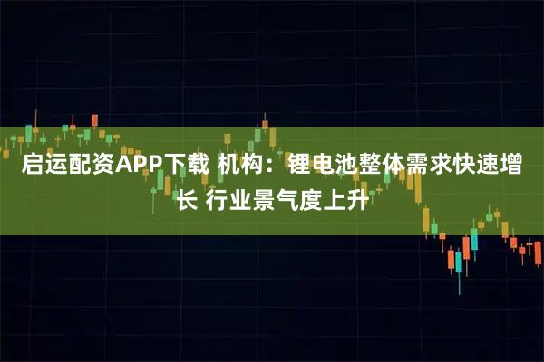 启运配资APP下载 机构：锂电池整体需求快速增长 行业景气度上升