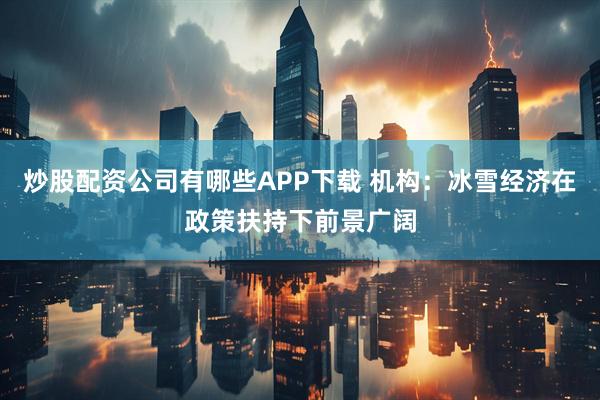 炒股配资公司有哪些APP下载 机构：冰雪经济在政策扶持下前景广阔