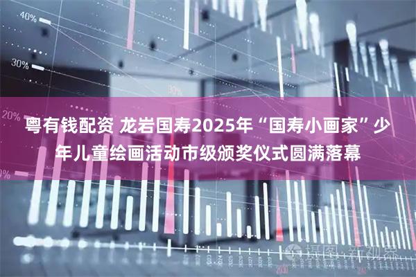 粤有钱配资 龙岩国寿2025年“国寿小画家”少年儿童绘画活动市级颁奖仪式圆满落幕