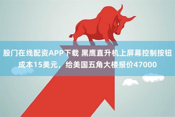 股门在线配资APP下载 黑鹰直升机上屏幕控制按钮成本15美元，给美国五角大楼报价47000
