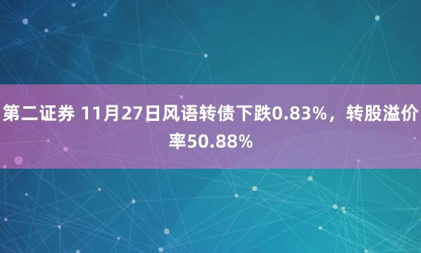 第二证券 11月27日风语转债下跌0.83%，转股溢价率50.88%