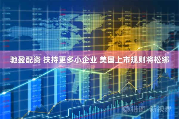 驰盈配资 扶持更多小企业 美国上市规则将松绑