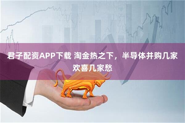 君子配资APP下载 淘金热之下，半导体并购几家欢喜几家愁