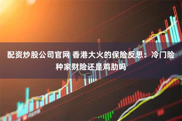 配资炒股公司官网 香港大火的保险反思：冷门险种家财险还是鸡肋吗