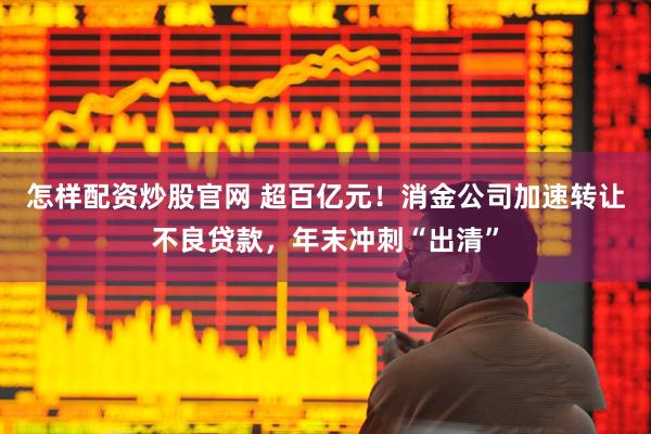 怎样配资炒股官网 超百亿元！消金公司加速转让不良贷款，年末冲刺“出清”