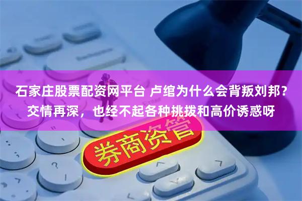 石家庄股票配资网平台 卢绾为什么会背叛刘邦？交情再深，也经不起各种挑拨和高价诱惑呀