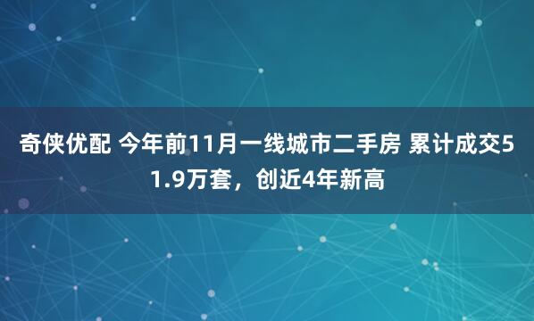 奇侠优配 今年前11月一线城市二手房 累计成交51.9万套，创近4年新高
