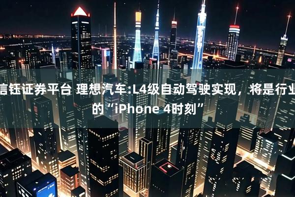 信钰证券平台 理想汽车:L4级自动驾驶实现，将是行业的“iPhone 4时刻”