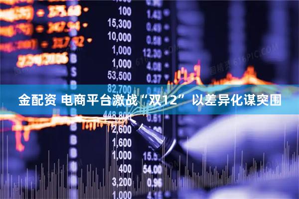 金配资 电商平台激战“双12” 以差异化谋突围