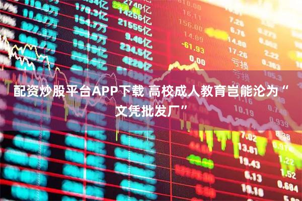 配资炒股平台APP下载 高校成人教育岂能沦为“文凭批发厂”