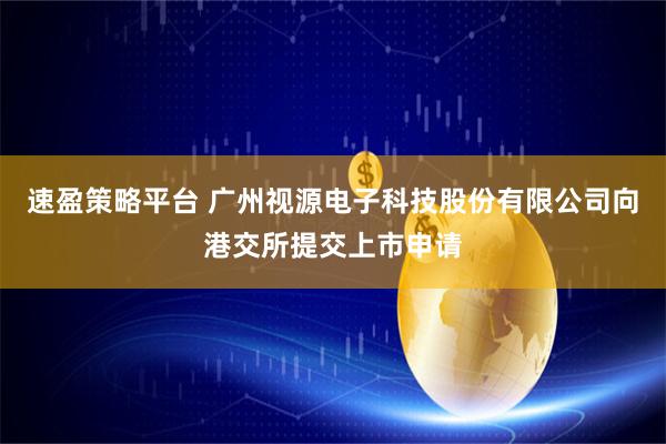 速盈策略平台 广州视源电子科技股份有限公司向港交所提交上市申请