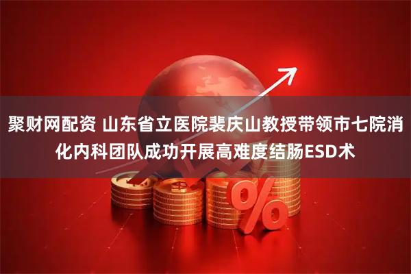 聚财网配资 山东省立医院裴庆山教授带领市七院消化内科团队成功开展高难度结肠ESD术