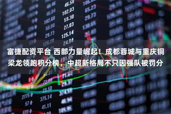 富捷配资平台 西部力量崛起！成都蓉城与重庆铜梁龙领跑积分榜，中超新格局不只因强队被罚分