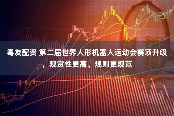 粤友配资 第二届世界人形机器人运动会赛项升级，观赏性更高、规则更规范