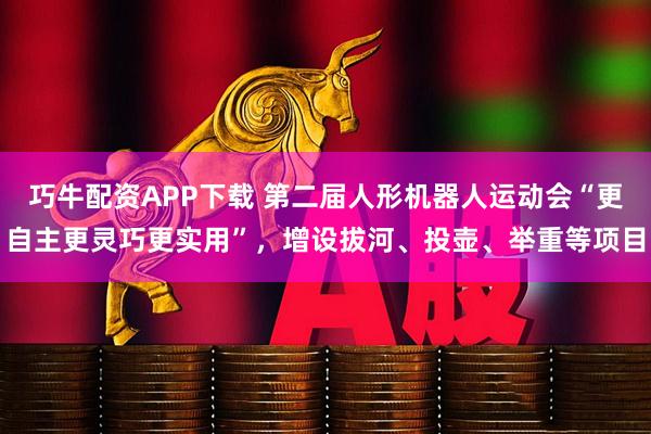 巧牛配资APP下载 第二届人形机器人运动会“更自主更灵巧更实用”，增设拔河、投壶、举重等项目