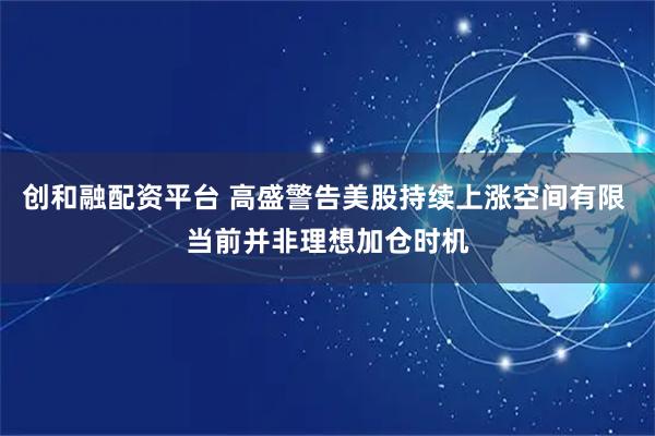 创和融配资平台 高盛警告美股持续上涨空间有限 当前并非理想加仓时机