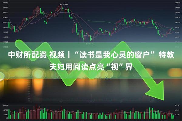 中财所配资 视频丨“读书是我心灵的窗户” 特教夫妇用阅读点亮“视”界