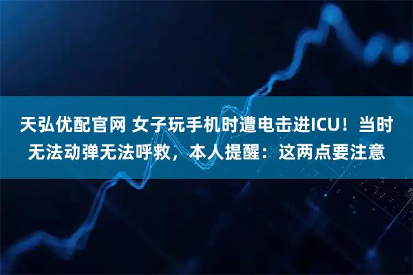 天弘优配官网 女子玩手机时遭电击进ICU！当时无法动弹无法呼救，本人提醒：这两点要注意