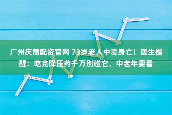 广州庆翔配资官网 73岁老人中毒身亡！医生提醒：吃完降压药千万别碰它，中老年要看