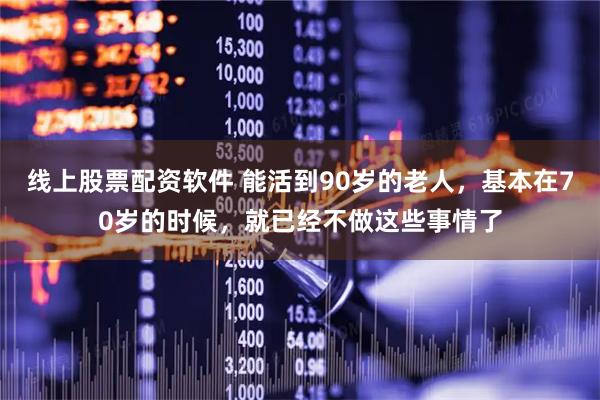 线上股票配资软件 能活到90岁的老人，基本在70岁的时候，就已经不做这些事情了
