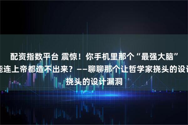 配资指数平台 震惊！你手机里那个“最强大脑”，可能连上帝都造不出来？——聊聊那个让哲学家挠头的设计漏洞