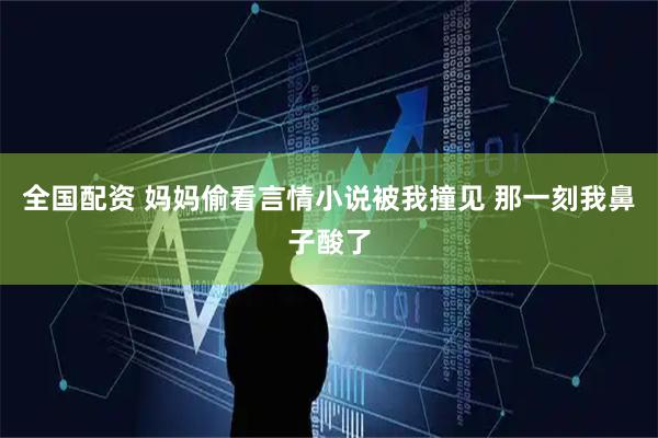 全国配资 妈妈偷看言情小说被我撞见 那一刻我鼻子酸了