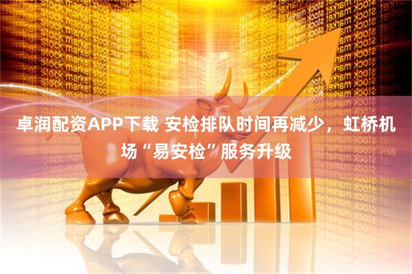 卓润配资APP下载 安检排队时间再减少，虹桥机场“易安检”服务升级