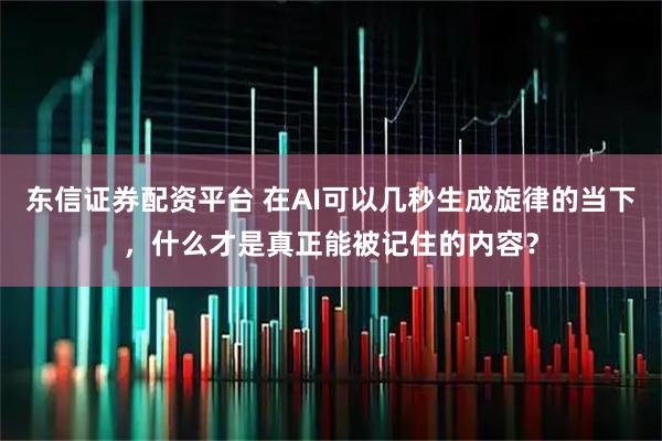 东信证券配资平台 在AI可以几秒生成旋律的当下，什么才是真正能被记住的内容？