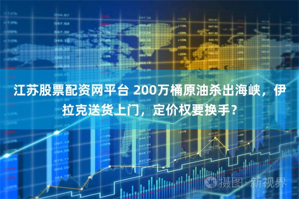 江苏股票配资网平台 200万桶原油杀出海峡，伊拉克送货上门，定价权要换手？