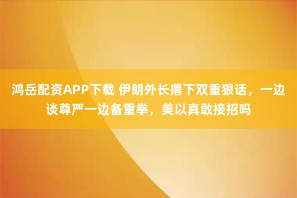 鸿岳配资APP下载 伊朗外长撂下双重狠话，一边谈尊严一边备重拳，美以真敢接招吗